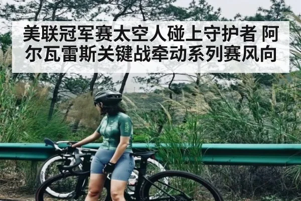 美联冠军赛太空人碰上守护者 阿尔瓦雷斯关键战牵动系列赛风向