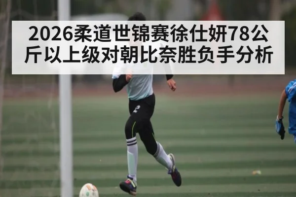 2026柔道世锦赛徐仕妍78公斤以上级对朝比奈胜负手分析 | kaiyun